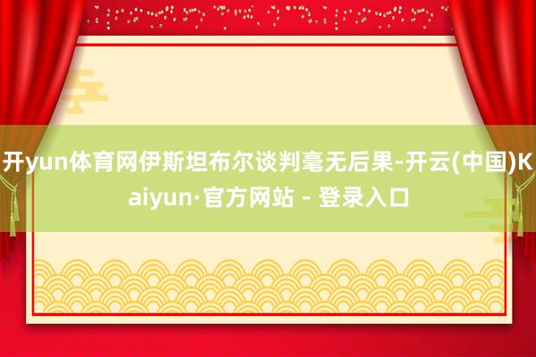 开yun体育网伊斯坦布尔谈判毫无后果-开云(中国)Kaiyun·官方网站 - 登录入口