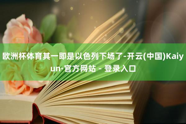 欧洲杯体育其一即是以色列下场了-开云(中国)Kaiyun·官方网站 - 登录入口