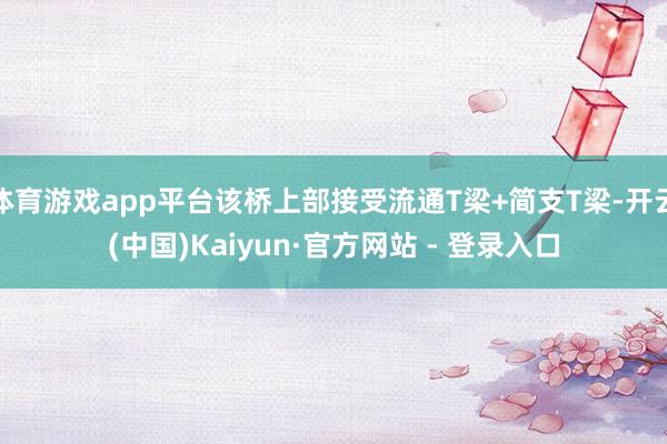 体育游戏app平台该桥上部接受流通T梁+简支T梁-开云(中国)Kaiyun·官方网站 - 登录入口