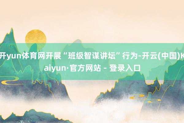 开yun体育网开展“班级智谋讲坛”行为-开云(中国)Kaiyun·官方网站 - 登录入口