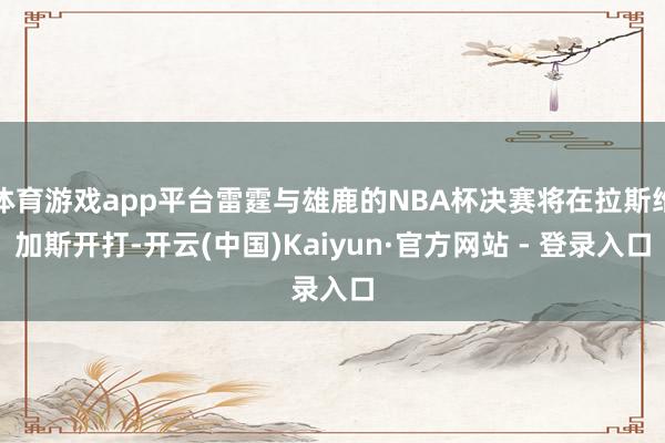体育游戏app平台雷霆与雄鹿的NBA杯决赛将在拉斯维加斯开打-开云(中国)Kaiyun·官方网站 - 登录入口