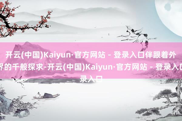 开云(中国)Kaiyun·官方网站 - 登录入口伴跟着外界的千般探求-开云(中国)Kaiyun·官方网站 - 登录入口