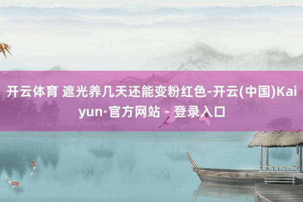 开云体育 遮光养几天还能变粉红色-开云(中国)Kaiyun·官方网站 - 登录入口
