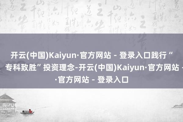 开云(中国)Kaiyun·官方网站 - 登录入口践行“敬畏市集、专科致胜”投资理念-开云(中国)Kaiyun·官方网站 - 登录入口