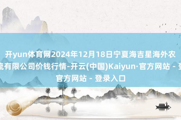开yun体育网2024年12月18日宁夏海吉星海外农产物物流有限公司价钱行情-开云(中国)Kaiyun·官方网站 - 登录入口