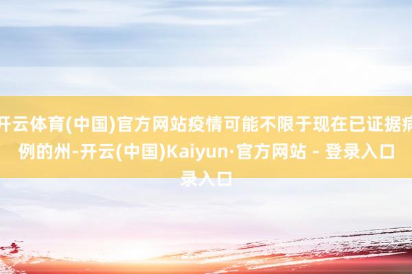 开云体育(中国)官方网站疫情可能不限于现在已证据病例的州-开云(中国)Kaiyun·官方网站 - 登录入口
