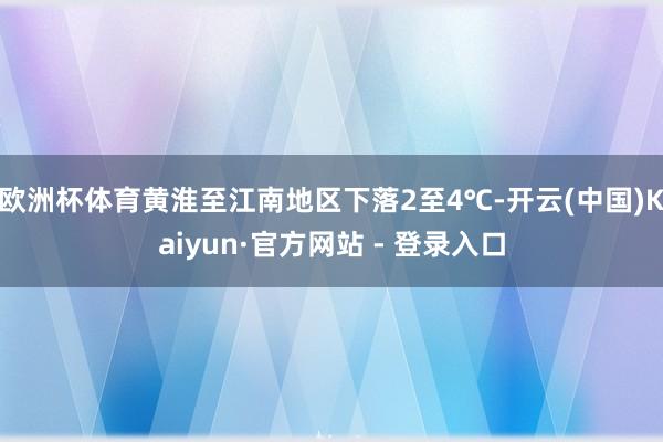 欧洲杯体育黄淮至江南地区下落2至4℃-开云(中国)Kaiyun·官方网站 - 登录入口