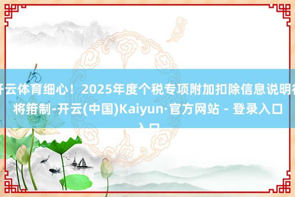 开云体育细心！2025年度个税专项附加扣除信息说明行将箝制-开云(中国)Kaiyun·官方网站 - 登录入口