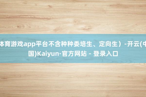体育游戏app平台不含种种委培生、定向生）-开云(中国)Kaiyun·官方网站 - 登录入口