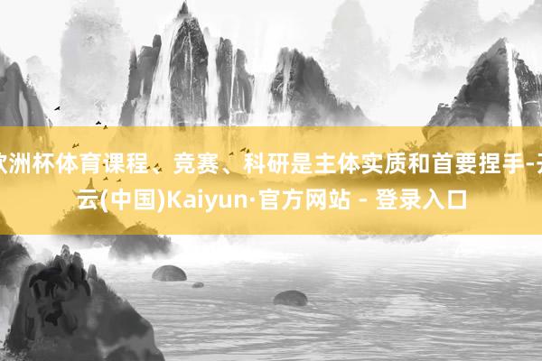 欧洲杯体育课程、竞赛、科研是主体实质和首要捏手-开云(中国)Kaiyun·官方网站 - 登录入口