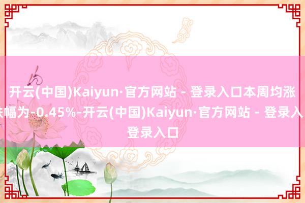 开云(中国)Kaiyun·官方网站 - 登录入口　　本周均涨跌幅为-0.45%-开云(中国)Kaiyun·官方网站 - 登录入口