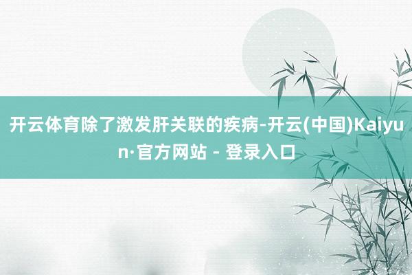 开云体育除了激发肝关联的疾病-开云(中国)Kaiyun·官方网站 - 登录入口