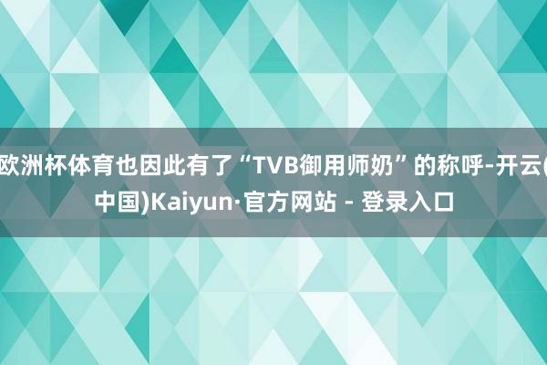 欧洲杯体育也因此有了“TVB御用师奶”的称呼-开云(中国)Kaiyun·官方网站 - 登录入口