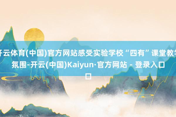 开云体育(中国)官方网站感受实验学校“四有”课堂教学氛围-开云(中国)Kaiyun·官方网站 - 登录入口