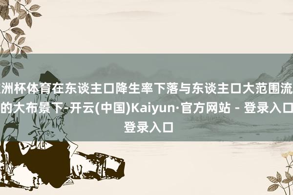 欧洲杯体育在东谈主口降生率下落与东谈主口大范围流动的大布景下-开云(中国)Kaiyun·官方网站 - 登录入口