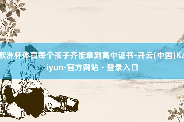 欧洲杯体育每个孩子齐能拿到高中证书-开云(中国)Kaiyun·官方网站 - 登录入口
