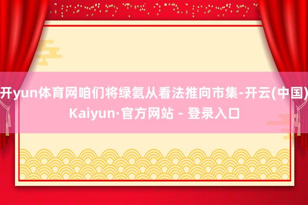 开yun体育网咱们将绿氨从看法推向市集-开云(中国)Kaiyun·官方网站 - 登录入口