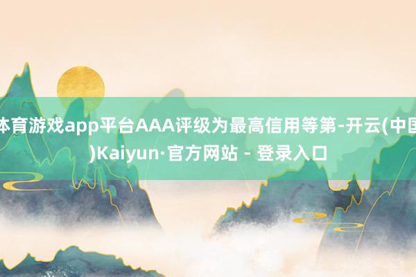 体育游戏app平台AAA评级为最高信用等第-开云(中国)Kaiyun·官方网站 - 登录入口