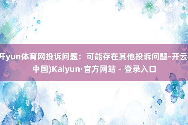 开yun体育网投诉问题：可能存在其他投诉问题-开云(中国)Kaiyun·官方网站 - 登录入口