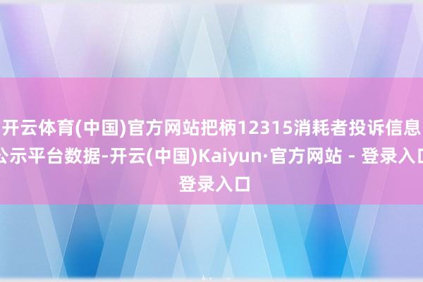 开云体育(中国)官方网站把柄12315消耗者投诉信息公示平台数据-开云(中国)Kaiyun·官方网站 - 登录入口