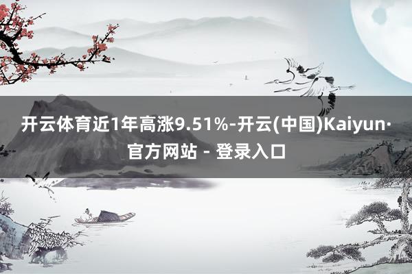 开云体育近1年高涨9.51%-开云(中国)Kaiyun·官方网站 - 登录入口