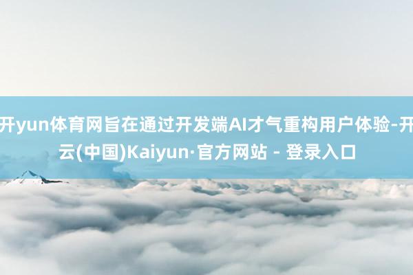 开yun体育网旨在通过开发端AI才气重构用户体验-开云(中国)Kaiyun·官方网站 - 登录入口