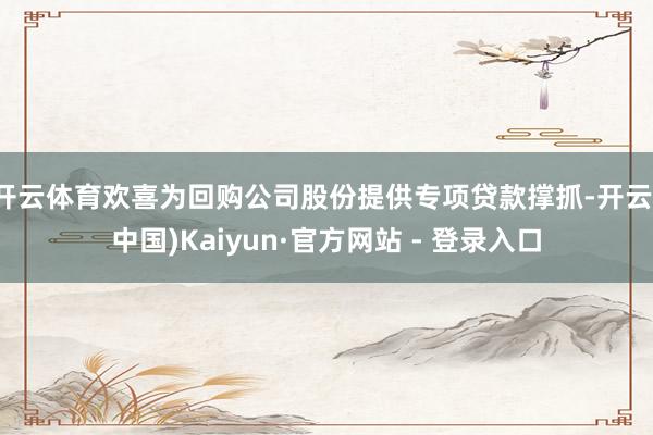 开云体育欢喜为回购公司股份提供专项贷款撑抓-开云(中国)Kaiyun·官方网站 - 登录入口