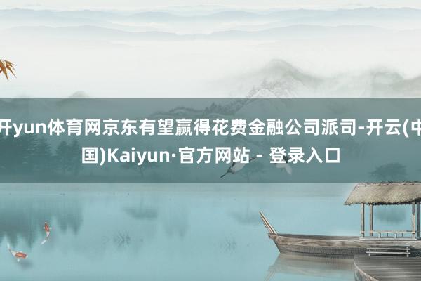 开yun体育网京东有望赢得花费金融公司派司-开云(中国)Kaiyun·官方网站 - 登录入口