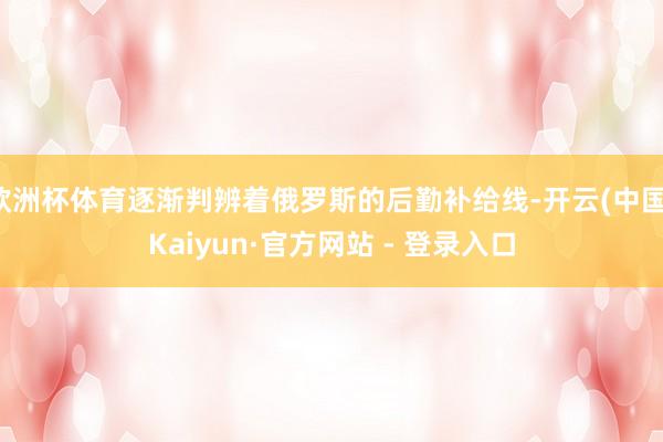 欧洲杯体育逐渐判辨着俄罗斯的后勤补给线-开云(中国)Kaiyun·官方网站 - 登录入口