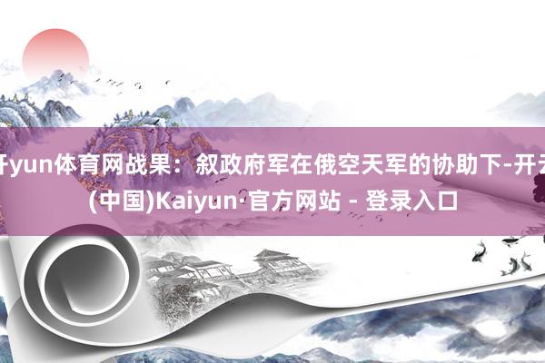 开yun体育网战果：叙政府军在俄空天军的协助下-开云(中国)Kaiyun·官方网站 - 登录入口