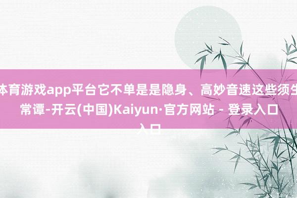 体育游戏app平台它不单是是隐身、高妙音速这些须生常谭-开云(中国)Kaiyun·官方网站 - 登录入口