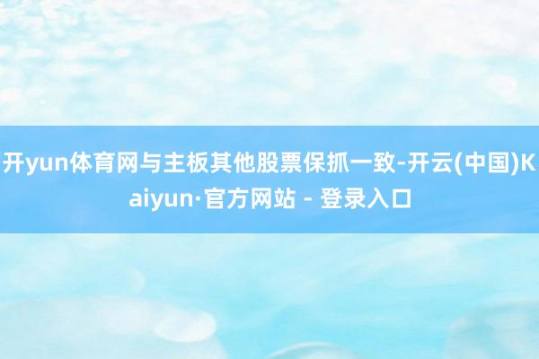 开yun体育网与主板其他股票保抓一致-开云(中国)Kaiyun·官方网站 - 登录入口