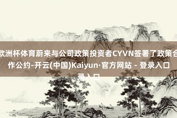 欧洲杯体育蔚来与公司政策投资者CYVN签署了政策合作公约-开云(中国)Kaiyun·官方网站 - 登录入口