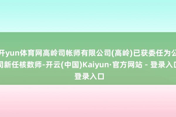 开yun体育网高岭司帐师有限公司(高岭)已获委任为公司新任核数师-开云(中国)Kaiyun·官方网站 - 登录入口