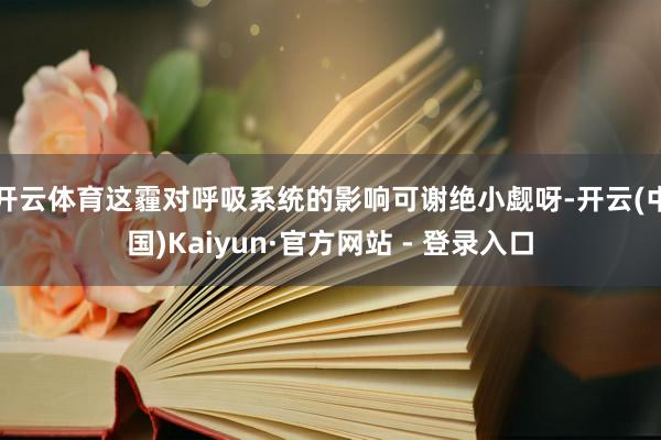 开云体育这霾对呼吸系统的影响可谢绝小觑呀-开云(中国)Kaiyun·官方网站 - 登录入口
