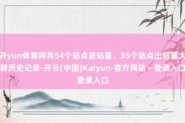 开yun体育网共54个站点进站量、35个站点出站量大肆历史记录-开云(中国)Kaiyun·官方网站 - 登录入口