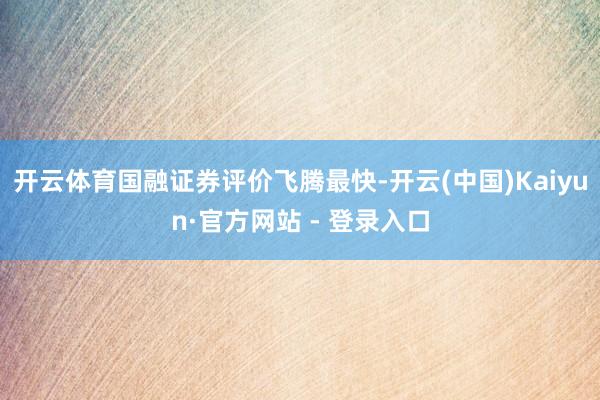 开云体育国融证券评价飞腾最快-开云(中国)Kaiyun·官方网站 - 登录入口