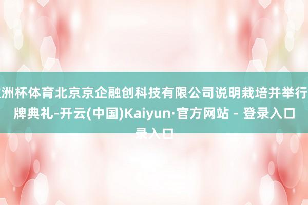 欧洲杯体育北京京企融创科技有限公司说明栽培并举行揭牌典礼-开云(中国)Kaiyun·官方网站 - 登录入口