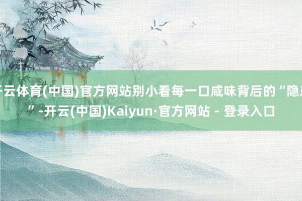 开云体育(中国)官方网站别小看每一口咸味背后的“隐患”-开云(中国)Kaiyun·官方网站 - 登录入口