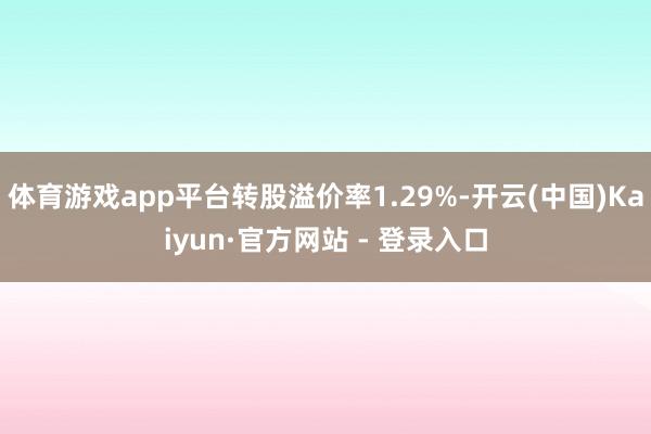 体育游戏app平台转股溢价率1.29%-开云(中国)Kaiyun·官方网站 - 登录入口