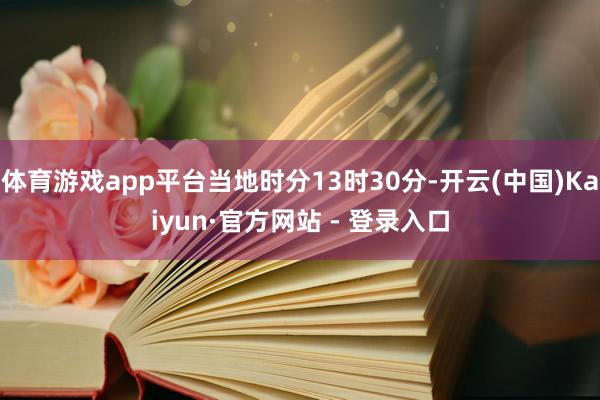 体育游戏app平台当地时分13时30分-开云(中国)Kaiyun·官方网站 - 登录入口