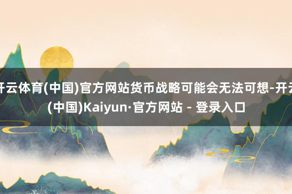 开云体育(中国)官方网站货币战略可能会无法可想-开云(中国)Kaiyun·官方网站 - 登录入口