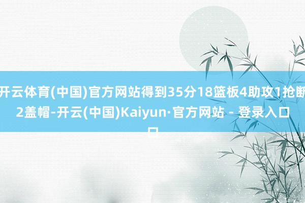 开云体育(中国)官方网站得到35分18篮板4助攻1抢断2盖帽-开云(中国)Kaiyun·官方网站 - 登录入口