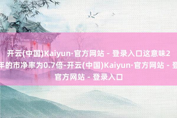 开云(中国)Kaiyun·官方网站 - 登录入口这意味2026财年的市净率为0.7倍-开云(中国)Kaiyun·官方网站 - 登录入口