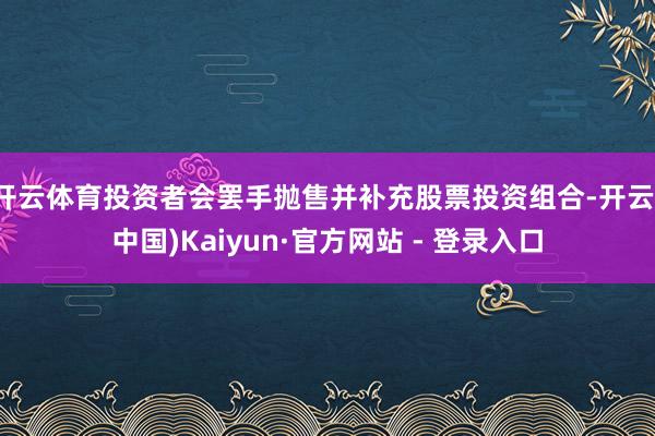 开云体育投资者会罢手抛售并补充股票投资组合-开云(中国)Kaiyun·官方网站 - 登录入口