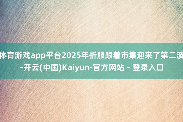 体育游戏app平台2025年折服跟着市集迎来了第二波-开云(中国)Kaiyun·官方网站 - 登录入口
