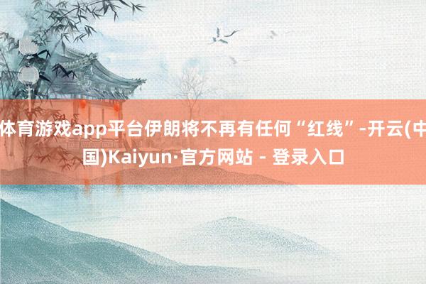 体育游戏app平台伊朗将不再有任何“红线”-开云(中国)Kaiyun·官方网站 - 登录入口