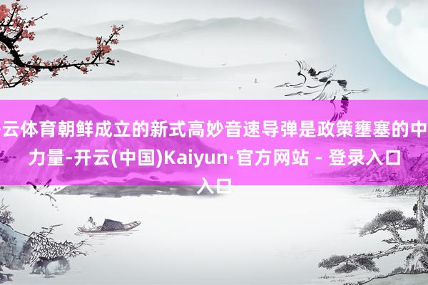 开云体育朝鲜成立的新式高妙音速导弹是政策壅塞的中枢力量-开云(中国)Kaiyun·官方网站 - 登录入口