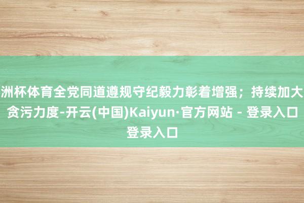 欧洲杯体育全党同道遵规守纪毅力彰着增强；持续加大反贪污力度-开云(中国)Kaiyun·官方网站 - 登录入口
