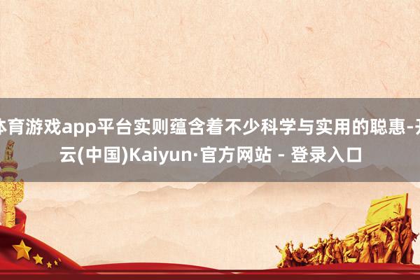 体育游戏app平台实则蕴含着不少科学与实用的聪惠-开云(中国)Kaiyun·官方网站 - 登录入口